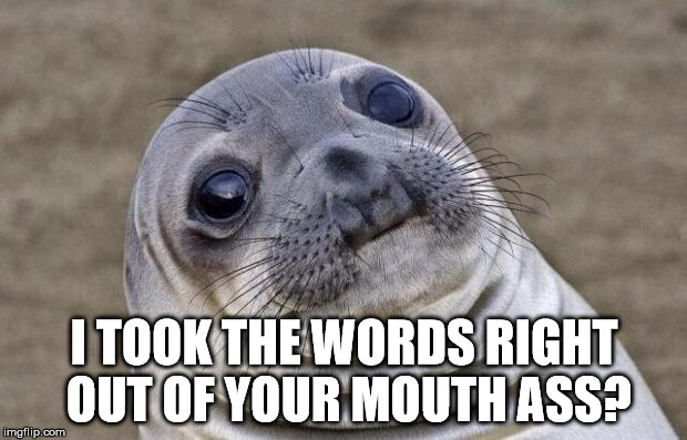 Awkward Moment Sealion Meme | I TOOK THE WORDS RIGHT OUT OF YOUR MOUTH ASS? | image tagged in memes,awkward moment sealion | made w/ Imgflip meme maker