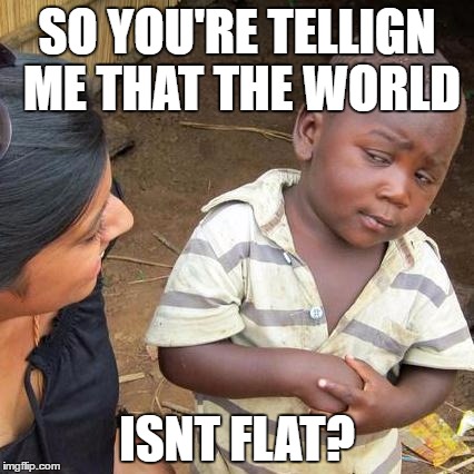 Third World Skeptical Kid Meme | SO YOU'RE TELLIGN ME THAT THE WORLD; ISNT FLAT? | image tagged in memes,third world skeptical kid | made w/ Imgflip meme maker