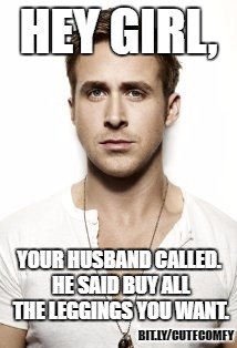 Aww, thanks for the message, Ryan. | HEY GIRL, YOUR HUSBAND CALLED. HE SAID BUY ALL THE LEGGINGS YOU WANT. BIT.LY/CUTECOMFY | image tagged in memes,ryan gosling,leggings,abby  anna's boutique,funny,shopping | made w/ Imgflip meme maker