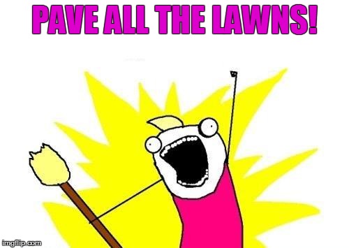 X All The Y Meme | PAVE ALL THE LAWNS! | image tagged in memes,x all the y | made w/ Imgflip meme maker