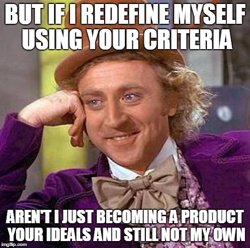 Creepy Condescending Wonka Meme | BUT IF I REDEFINE MYSELF USING YOUR CRITERIA AREN'T I JUST BECOMING A PRODUCT YOUR IDEALS AND STILL NOT MY OWN | image tagged in memes,creepy condescending wonka | made w/ Imgflip meme maker