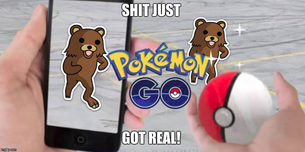 Pedobear Go!  | SHIT JUST; GOT REAL! | image tagged in pedeobear,pokemon go | made w/ Imgflip meme maker