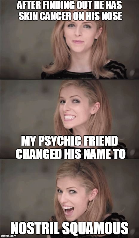 I bet you didn't see that coming...unless you're an oracle | AFTER FINDING OUT HE HAS SKIN CANCER ON HIS NOSE; MY PSYCHIC FRIEND CHANGED HIS NAME TO; NOSTRIL SQUAMOUS | image tagged in memes,bad pun anna kendrick | made w/ Imgflip meme maker