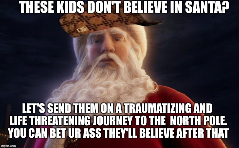 Adam Ruins the Polar Express | THESE KIDS DON'T BELIEVE IN SANTA? LET'S SEND THEM ON A TRAUMATIZING AND LIFE THREATENING JOURNEY TO THE  NORTH POLE. YOU CAN BET UR ASS THEY'LL BELIEVE AFTER THAT | image tagged in funny | made w/ Imgflip meme maker