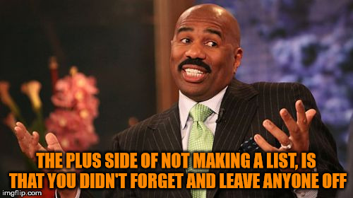 Steve Harvey Meme | THE PLUS SIDE OF NOT MAKING A LIST, IS THAT YOU DIDN'T FORGET AND LEAVE ANYONE OFF | image tagged in memes,steve harvey | made w/ Imgflip meme maker