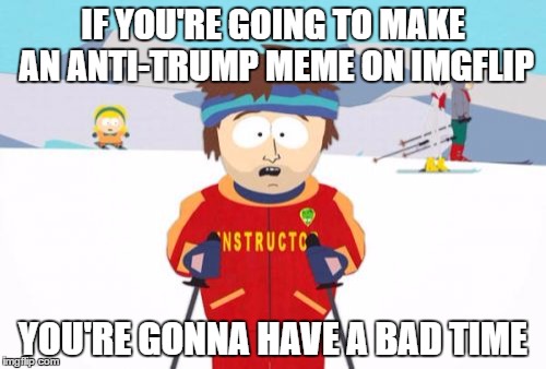 Anti-Trump memes, prepare your anus(es) | IF YOU'RE GOING TO MAKE AN ANTI-TRUMP MEME ON IMGFLIP; YOU'RE GONNA HAVE A BAD TIME | image tagged in memes,super cool ski instructor,funny,trump,anti-trump,imgflip | made w/ Imgflip meme maker
