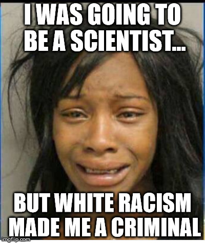 I WAS GOING TO BE A SCIENTIST... BUT WHITE RACISM MADE ME A CRIMINAL | image tagged in black lives matter | made w/ Imgflip meme maker