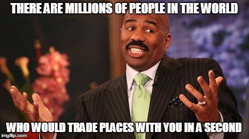 Steve Harvey Meme | THERE ARE MILLIONS OF PEOPLE IN THE WORLD WHO WOULD TRADE PLACES WITH YOU IN A SECOND | image tagged in memes,steve harvey | made w/ Imgflip meme maker
