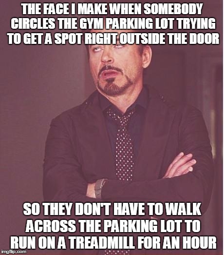 Face You Make Robert Downey Jr Meme | THE FACE I MAKE WHEN SOMEBODY CIRCLES THE GYM PARKING LOT TRYING TO GET A SPOT RIGHT OUTSIDE THE DOOR SO THEY DON'T HAVE TO WALK ACROSS THE  | image tagged in memes,face you make robert downey jr | made w/ Imgflip meme maker