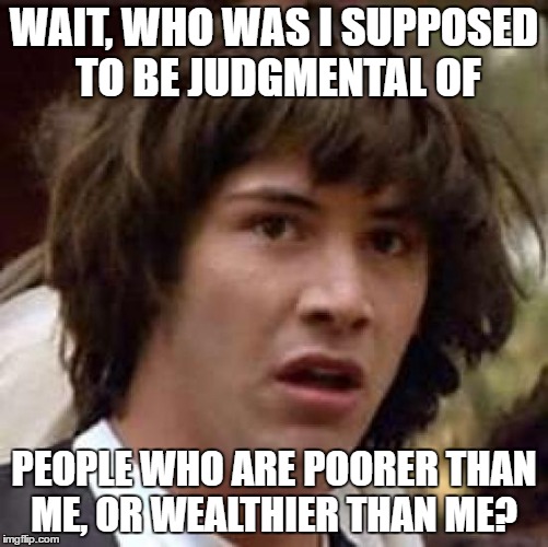 Conspiracy Keanu | WAIT, WHO WAS I SUPPOSED TO BE JUDGMENTAL OF; PEOPLE WHO ARE POORER THAN ME, OR WEALTHIER THAN ME? | image tagged in memes,conspiracy keanu | made w/ Imgflip meme maker