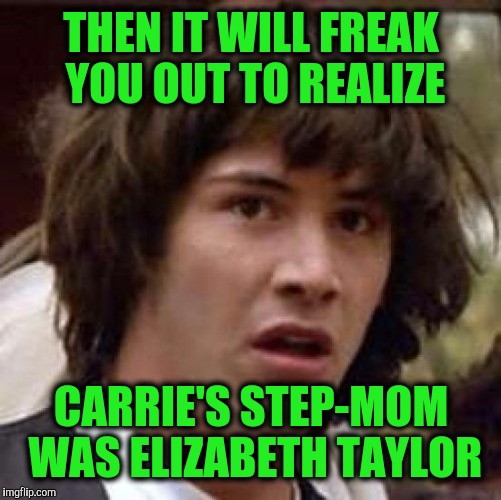 Conspiracy Keanu Meme | THEN IT WILL FREAK YOU OUT TO REALIZE CARRIE'S STEP-MOM WAS ELIZABETH TAYLOR | image tagged in memes,conspiracy keanu | made w/ Imgflip meme maker