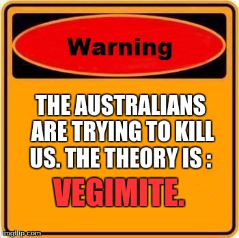 dear god, please not let this be a repost... | THE AUSTRALIANS ARE TRYING TO KILL US. THE THEORY IS :; VEGIMITE. | image tagged in memes,warning sign,vegimite,killer australians,dear god why,not a repost | made w/ Imgflip meme maker