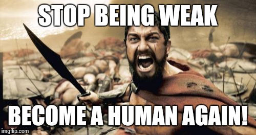 Sparta Leonidas | STOP BEING WEAK; BECOME A HUMAN AGAIN! | image tagged in memes,sparta leonidas | made w/ Imgflip meme maker