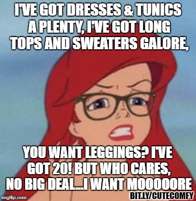 I feel ya, Ariel. | I'VE GOT DRESSES & TUNICS A PLENTY, I'VE GOT LONG TOPS AND SWEATERS GALORE, YOU WANT LEGGINGS? I'VE GOT 20! BUT WHO CARES, NO BIG DEAL...I WANT MOOOOORE; BIT.LY/CUTECOMFY | image tagged in memes,hipster ariel,legging meme,leggings,abby  anna's boutique | made w/ Imgflip meme maker