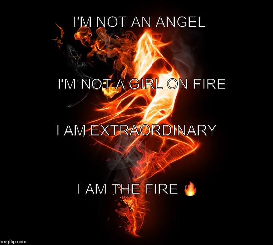 some want to set the world on fire.. I am the fire! | I'M NOT AN ANGEL; I'M NOT A GIRL ON FIRE; I AM EXTRAORDINARY; I AM THE FIRE 🔥 | image tagged in fire dancer,girl on fire,beautiful woman,inspirational memes,sexy dancer,strong women | made w/ Imgflip meme maker