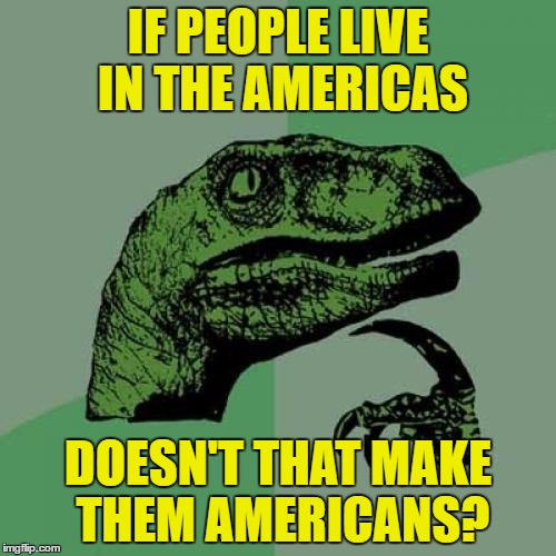 I must be thinking too hard! | IF PEOPLE LIVE IN THE AMERICAS; DOESN'T THAT MAKE THEM AMERICANS? | image tagged in memes,philosoraptor,america,earth,people,obvious | made w/ Imgflip meme maker