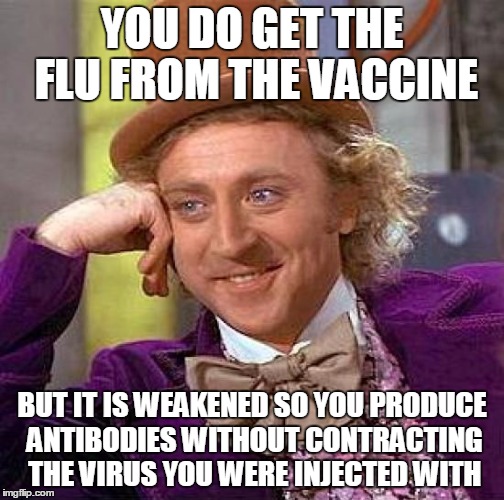 Creepy Condescending Wonka Meme | YOU DO GET THE FLU FROM THE VACCINE BUT IT IS WEAKENED SO YOU PRODUCE ANTIBODIES WITHOUT CONTRACTING THE VIRUS YOU WERE INJECTED WITH | image tagged in memes,creepy condescending wonka | made w/ Imgflip meme maker