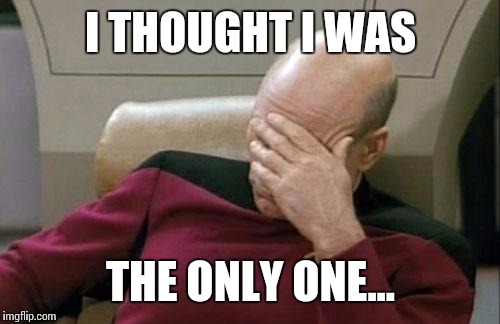 Captain Picard Facepalm Meme | I THOUGHT I WAS THE ONLY ONE... | image tagged in memes,captain picard facepalm | made w/ Imgflip meme maker