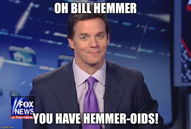 Bill HemmerOid | OH BILL HEMMER; YOU HAVE HEMMER-OIDS! | image tagged in bill hemmeroid | made w/ Imgflip meme maker