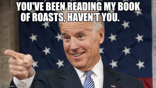Book of Biden Roasts | YOU'VE BEEN READING MY BOOK OF ROASTS, HAVEN'T YOU. | image tagged in joe biden | made w/ Imgflip meme maker