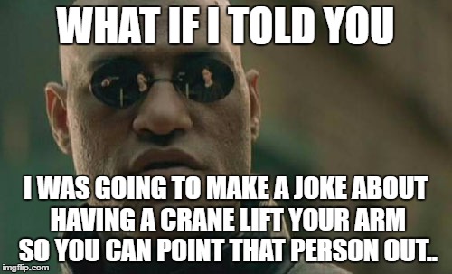 Matrix Morpheus Meme | WHAT IF I TOLD YOU I WAS GOING TO MAKE A JOKE ABOUT HAVING A CRANE LIFT YOUR ARM SO YOU CAN POINT THAT PERSON OUT.. | image tagged in memes,matrix morpheus | made w/ Imgflip meme maker