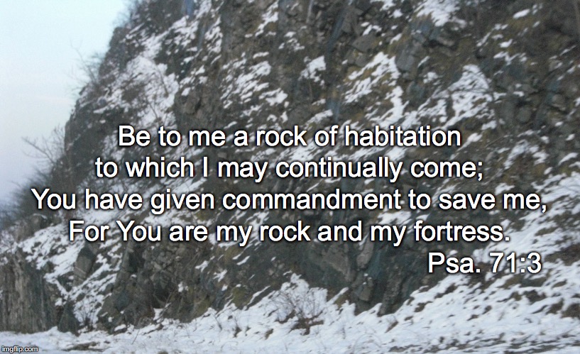 Be to me a rock of habitation; to which I may continually come;; You have given commandment to save me, For You are my rock and my fortress. Psa. 71:3 | image tagged in rock of habitation | made w/ Imgflip meme maker