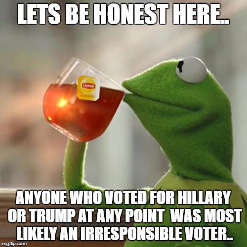 But That's None Of My Business Meme | LETS BE HONEST HERE.. ANYONE WHO VOTED FOR HILLARY OR TRUMP AT ANY POINT  WAS MOST LIKELY AN IRRESPONSIBLE VOTER.. | image tagged in memes,but thats none of my business,kermit the frog | made w/ Imgflip meme maker