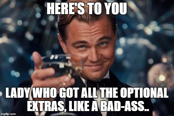 Leonardo Dicaprio Cheers Meme | HERE'S TO YOU LADY WHO GOT ALL THE OPTIONAL EXTRAS, LIKE A BAD-ASS.. | image tagged in memes,leonardo dicaprio cheers | made w/ Imgflip meme maker