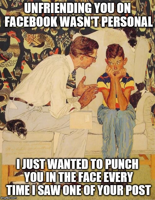 The Problem Is Meme | UNFRIENDING YOU ON FACEBOOK WASN'T PERSONAL; I JUST WANTED TO PUNCH YOU IN THE FACE EVERY TIME I SAW ONE OF YOUR POST | image tagged in memes,the probelm is | made w/ Imgflip meme maker