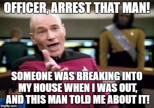 Picard Wtf Meme | OFFICER, ARREST THAT MAN! SOMEONE WAS BREAKING INTO MY HOUSE WHEN I WAS OUT, AND THIS MAN TOLD ME ABOUT IT! | image tagged in memes,picard wtf | made w/ Imgflip meme maker