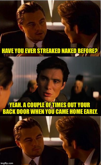 Inception | HAVE YOU EVER STREAKED NAKED BEFORE? YEAH. A COUPLE OF TIMES OUT YOUR BACK DOOR WHEN YOU CAME HOME EARLY. | image tagged in memes,inception | made w/ Imgflip meme maker