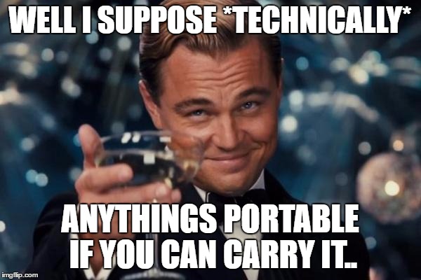 Leonardo Dicaprio Cheers Meme | WELL I SUPPOSE *TECHNICALLY* ANYTHINGS PORTABLE IF YOU CAN CARRY IT.. | image tagged in memes,leonardo dicaprio cheers | made w/ Imgflip meme maker