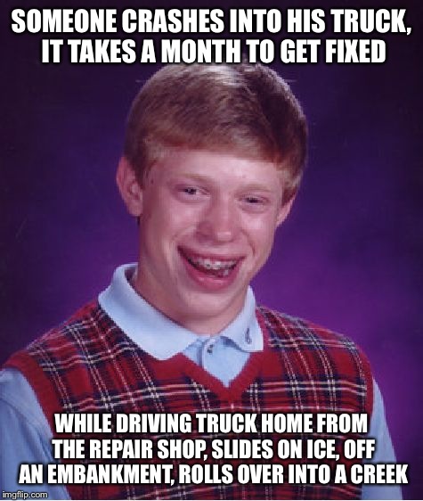 Based on a true story  | SOMEONE CRASHES INTO HIS TRUCK, IT TAKES A MONTH TO GET FIXED; WHILE DRIVING TRUCK HOME FROM THE REPAIR SHOP, SLIDES ON ICE, OFF AN EMBANKMENT, ROLLS OVER INTO A CREEK | image tagged in memes,bad luck brian | made w/ Imgflip meme maker