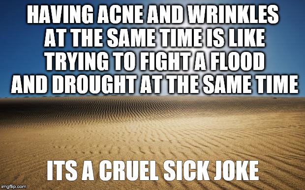 desert | HAVING ACNE AND WRINKLES AT THE SAME TIME IS LIKE TRYING TO FIGHT A FLOOD AND DROUGHT AT THE SAME TIME; ITS A CRUEL SICK JOKE | image tagged in desert | made w/ Imgflip meme maker