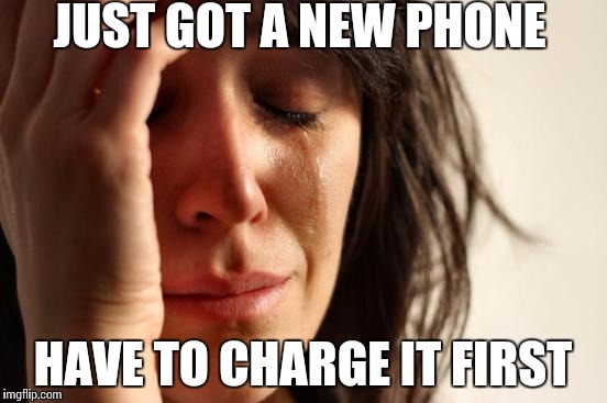 First World Problems | JUST GOT A NEW PHONE; HAVE TO CHARGE IT FIRST | image tagged in memes,first world problems | made w/ Imgflip meme maker