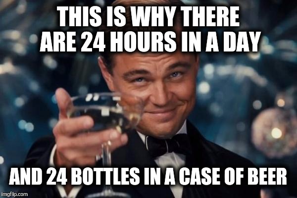 Leonardo Dicaprio Cheers Meme | THIS IS WHY THERE ARE 24 HOURS IN A DAY AND 24 BOTTLES IN A CASE OF BEER | image tagged in memes,leonardo dicaprio cheers | made w/ Imgflip meme maker