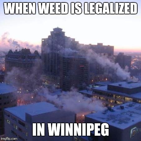 WHEN WEED IS LEGALIZED; IN WINNIPEG | image tagged in legalize weed | made w/ Imgflip meme maker