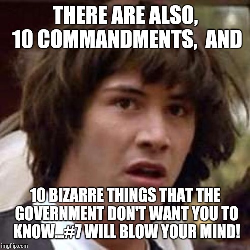 Conspiracy Keanu Meme | THERE ARE ALSO, 10 COMMANDMENTS,  AND 10 BIZARRE THINGS THAT THE GOVERNMENT DON'T WANT YOU TO KNOW...#7 WILL BLOW YOUR MIND! | image tagged in memes,conspiracy keanu | made w/ Imgflip meme maker