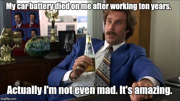 Ron Burgundy | My car battery died on me after working ten years. Actually I'm not even mad. It's amazing. | image tagged in ron burgundy | made w/ Imgflip meme maker