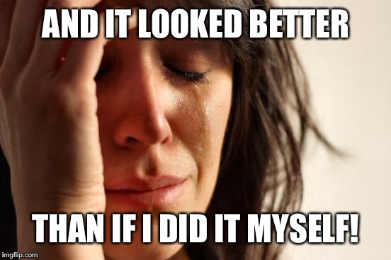 First World Problems Meme | AND IT LOOKED BETTER THAN IF I DID IT MYSELF! | image tagged in memes,first world problems | made w/ Imgflip meme maker