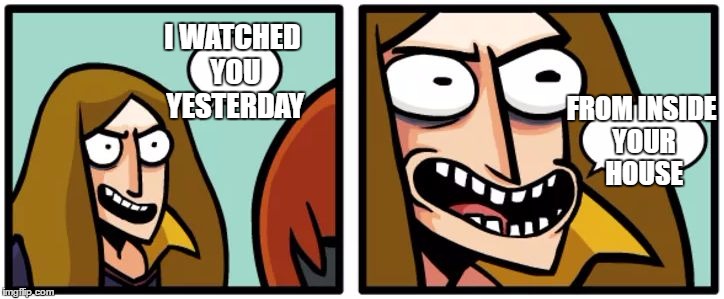 0_0 | FROM INSIDE YOUR HOUSE; I WATCHED YOU YESTERDAY | image tagged in hilarious creep,memes,funny,weird,creepy | made w/ Imgflip meme maker