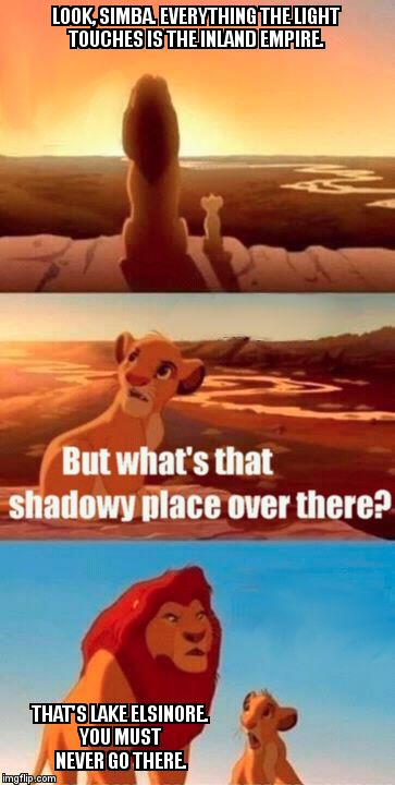 Simba Shadowy Place | LOOK, SIMBA. EVERYTHING THE LIGHT TOUCHES IS THE INLAND EMPIRE. THAT'S LAKE ELSINORE. YOU MUST NEVER GO THERE. | image tagged in memes,simba shadowy place | made w/ Imgflip meme maker