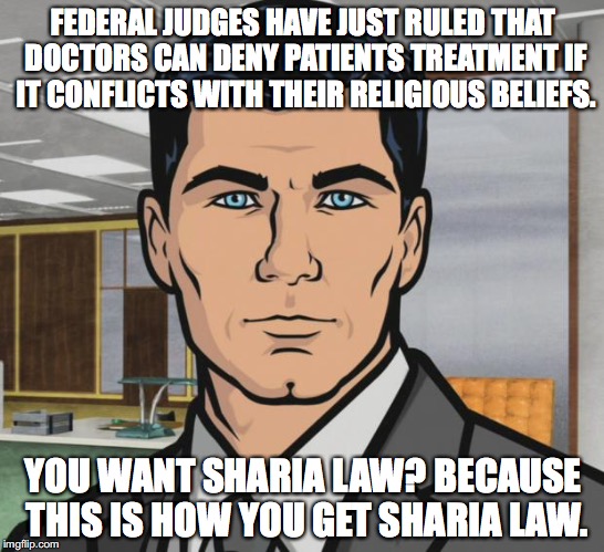 Archer | FEDERAL JUDGES HAVE JUST RULED THAT DOCTORS CAN DENY PATIENTS TREATMENT IF IT CONFLICTS WITH THEIR RELIGIOUS BELIEFS. YOU WANT SHARIA LAW? BECAUSE THIS IS HOW YOU GET SHARIA LAW. | image tagged in archer,do you want ants archer,abortion,sharia law,pro choice,religious freedom | made w/ Imgflip meme maker