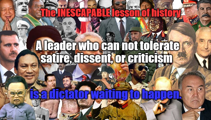 Lesson of History | The INESCAPABLE lesson of history; A leader who can not tolerate satire, dissent, or criticism; is a dictator waiting to happen. | image tagged in tyranny,tyrant,history,lesson | made w/ Imgflip meme maker