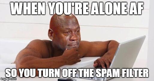WHEN YOU'RE ALONE AF; SO YOU TURN OFF THE SPAM FILTER | image tagged in forever alone,alone,single,single life,lonely,lonely feeling | made w/ Imgflip meme maker