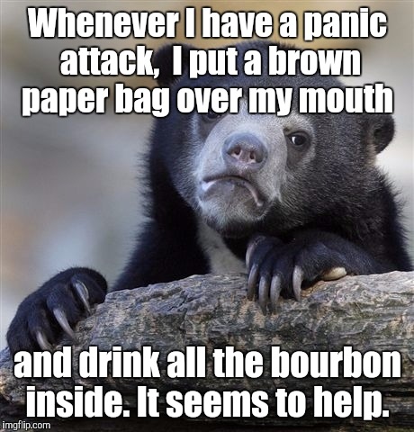 Confession Bear Meme | Whenever I have a panic attack,  I put a brown paper bag over my mouth; and drink all the bourbon inside. It seems to help. | image tagged in memes,confession bear | made w/ Imgflip meme maker