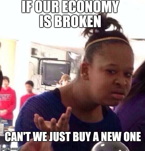 Black Girl Wat Meme | IF OUR ECONOMY IS BROKEN; CAN'T WE JUST BUY A NEW ONE | image tagged in memes,black girl wat | made w/ Imgflip meme maker