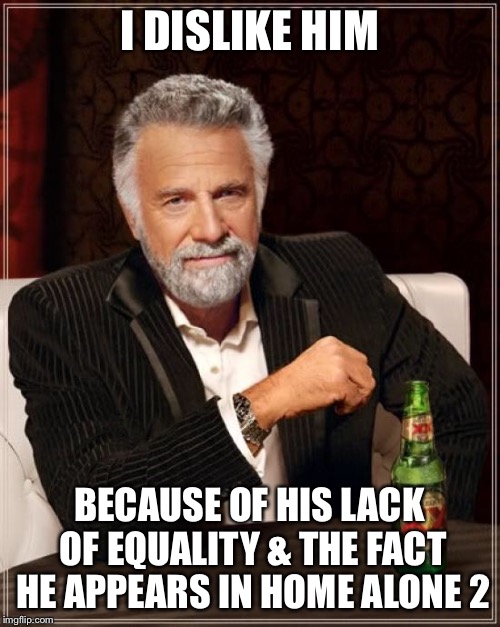 The Most Interesting Man In The World Meme | I DISLIKE HIM BECAUSE OF HIS LACK OF EQUALITY & THE FACT HE APPEARS IN HOME ALONE 2 | image tagged in memes,the most interesting man in the world | made w/ Imgflip meme maker