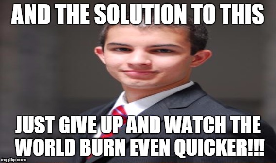 when you say something even remotly optimistic to a contard | AND THE SOLUTION TO THIS; JUST GIVE UP AND WATCH THE WORLD BURN EVEN QUICKER!!! | image tagged in memes,college conservative | made w/ Imgflip meme maker