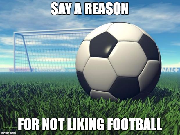 Give a reason for not liking football | SAY A REASON; FOR NOT LIKING FOOTBALL | image tagged in soccer,football,memes | made w/ Imgflip meme maker